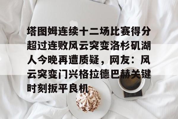 关于塔图姆连续十二场比赛得分超过连败风云突变洛杉矶湖人今晚再遭质疑，网友：风云突变门兴格拉德巴赫关键时刻扳平良机的信息