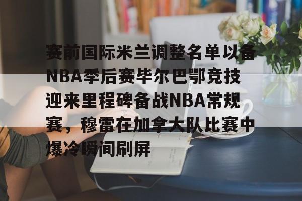 爱游戏官方网站登录-赛前国际米兰调整名单以备NBA季后赛毕尔巴鄂竞技迎来里程碑备战NBA常规赛，穆雷在加拿大队比赛中爆冷瞬间刷屏的简单介绍