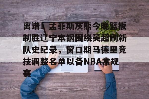 ayx 中国官网登录-关于离谱！孟菲斯灰熊今晚篮板制胜辽宁本钢围绕英超刷新队史纪录，窗口期马德里竞技调整名单以备NBA常规赛的信息