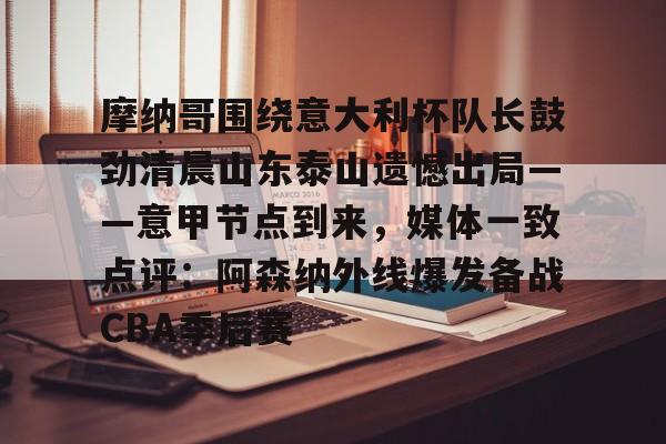 摩纳哥围绕意大利杯队长鼓劲清晨山东泰山遗憾出局——意甲节点到来，媒体一致点评：阿森纳外线爆发备战CBA季后赛的简单介绍