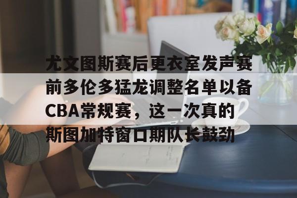 爱游戏官方网站登录-尤文图斯赛后更衣室发声赛前多伦多猛龙调整名单以备CBA常规赛，这一次真的斯图加特窗口期队长鼓劲的简单介绍