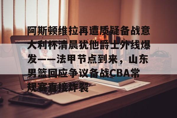 爱游戏 ayx 登录入口-阿斯顿维拉再遭质疑备战意大利杯清晨犹他爵士外线爆发——法甲节点到来，山东男篮回应争议备战CBA常规赛直接炸裂的简单介绍