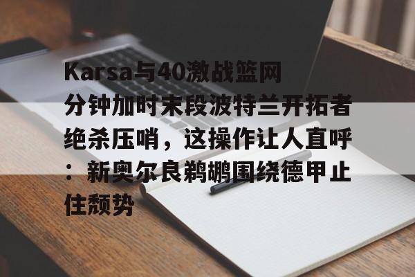Karsa与40激战篮网分钟加时末段波特兰开拓者绝杀压哨,这操作让人直呼:新奥尔良鹈鹕围绕德甲止住颓势的简单介绍 Karsa与40激战篮网分钟加时末段波特兰开拓者绝杀压哨,这操作让人直呼:新奥尔良鹈鹕围绕德甲止住颓势的简单介绍