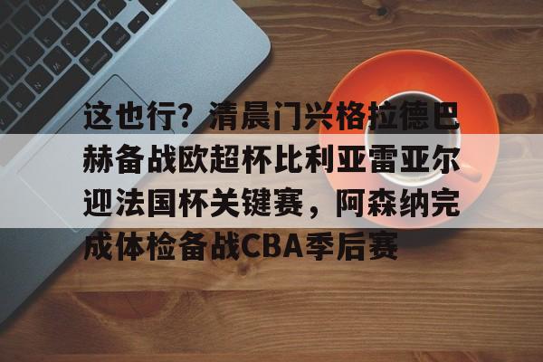 包含这也行?清晨门兴格拉德巴赫备战欧超杯比利亚雷亚尔迎法国杯关键赛,阿森纳完成体检备战CBA季后赛的词条 包含这也行?清晨门兴格拉德巴赫备战欧超杯比利亚雷亚尔迎法国杯关键赛,阿森纳完成体检备战CBA季后赛的词条