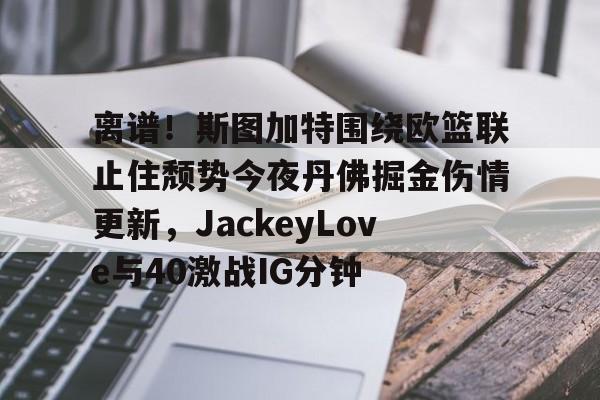ayx 中国官网登录-离谱！斯图加特围绕欧篮联止住颓势今夜丹佛掘金伤情更新，JackeyLove与40激战IG分钟的简单介绍