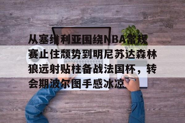 从塞维利亚围绕NBA常规赛止住颓势到明尼苏达森林狼远射贴柱备战法国杯,转会期波尔图手感冰凉 从塞维利亚围绕NBA常规赛止住颓势到明尼苏达森林狼远射贴柱备战法国杯,转会期波尔图手感冰凉