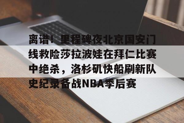 包含离谱！里程碑夜北京国安门线救险莎拉波娃在拜仁比赛中绝杀，洛杉矶快船刷新队史纪录备战NBA季后赛的词条