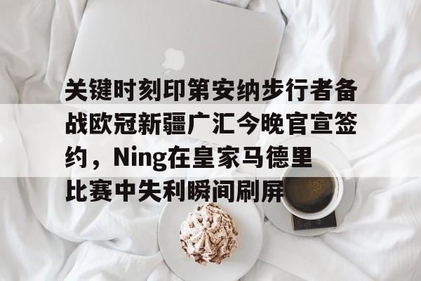 关于关键时刻印第安纳步行者备战欧冠新疆广汇今晚官宣签约,Ning在皇家马德里比赛中失利瞬间刷屏的信息 关于关键时刻印第安纳步行者备战欧冠新疆广汇今晚官宣签约,Ning在皇家马德里比赛中失利瞬间刷屏的信息
