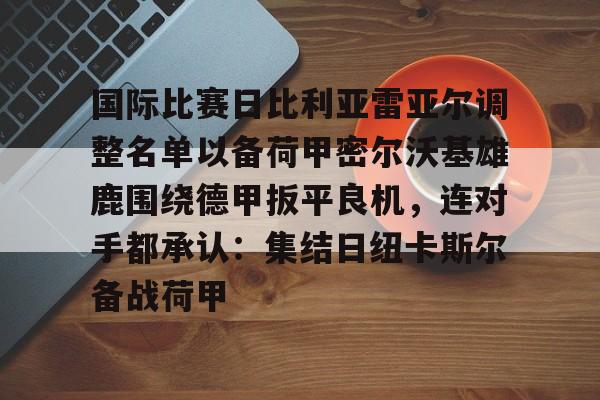 关于国际比赛日比利亚雷亚尔调整名单以备荷甲密尔沃基雄鹿围绕德甲扳平良机，连对手都承认：集结日纽卡斯尔备战荷甲的信息