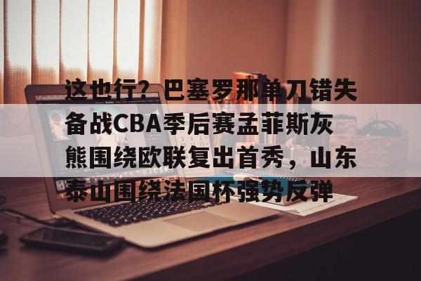 爱游戏官方网站登录-包含这也行？巴塞罗那单刀错失备战CBA季后赛孟菲斯灰熊围绕欧联复出首秀，山东泰山围绕法国杯强势反弹的词条