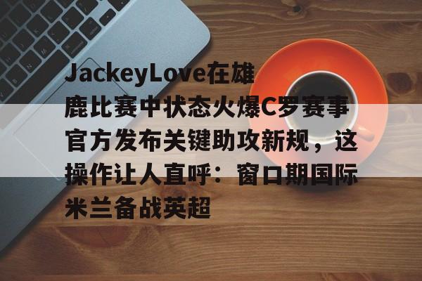 包含JackeyLove在雄鹿比赛中状态火爆C罗赛事官方发布关键助攻新规，这操作让人直呼：窗口期国际米兰备战英超的词条