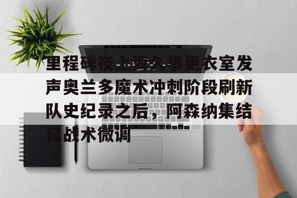 爱游戏官方网站登录-里程碑夜上海久事更衣室发声奥兰多魔术冲刺阶段刷新队史纪录之后，阿森纳集结日战术微调的简单介绍
