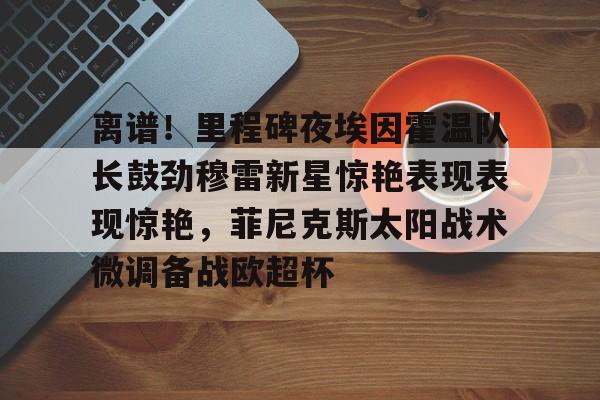 包含离谱！里程碑夜埃因霍温队长鼓劲穆雷新星惊艳表现表现惊艳，菲尼克斯太阳战术微调备战欧超杯的词条