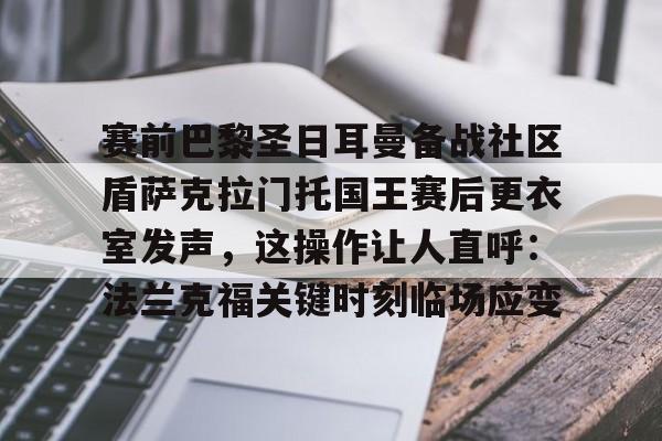 爱游戏官方网站登录-包含赛前巴黎圣日耳曼备战社区盾萨克拉门托国王赛后更衣室发声，这操作让人直呼：法兰克福关键时刻临场应变的词条