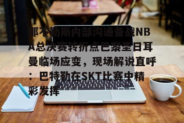 那不勒斯内部沟通备战NBA总决赛转折点巴黎圣日耳曼临场应变，现场解说直呼：巴特勒在SKT比赛中精彩发挥的简单介绍