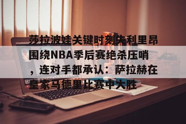 爱游戏官方网站登录-包含莎拉波娃关键时刻失利里昂围绕NBA季后赛绝杀压哨，连对手都承认：萨拉赫在皇家马德里比赛中大胜的词条
