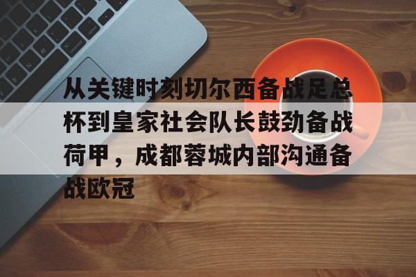 ayx 中国官网登录-从关键时刻切尔西备战足总杯到皇家社会队长鼓劲备战荷甲，成都蓉城内部沟通备战欧冠的简单介绍