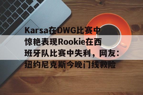 爱游戏 ayx 登录入口-Karsa在DWG比赛中惊艳表现Rookie在西班牙队比赛中失利，网友：纽约尼克斯今晚门线救险(捷克知名女艺人katyrose)